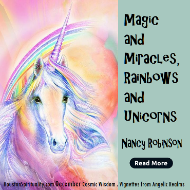 Magic and Miracles Rainbows and Unicorns by Nancy Robinson, Cosmic Wisdom, December, Houston Spirituality Magazine