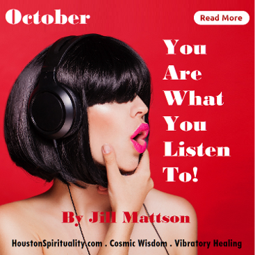 You Are What You Listen To by Jill Mattson. Vibratory healing. HSM October Cosmic Wisdom