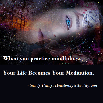 Inspirational Meme: When you practice mindfulness, you life becomes your meditation. Sandy Penny, HSM