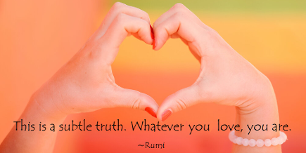 Rumi, what you love, you are.