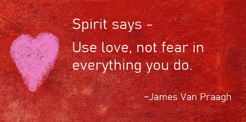 Spirit says Used love not fear in everything you do. James Van Praagh